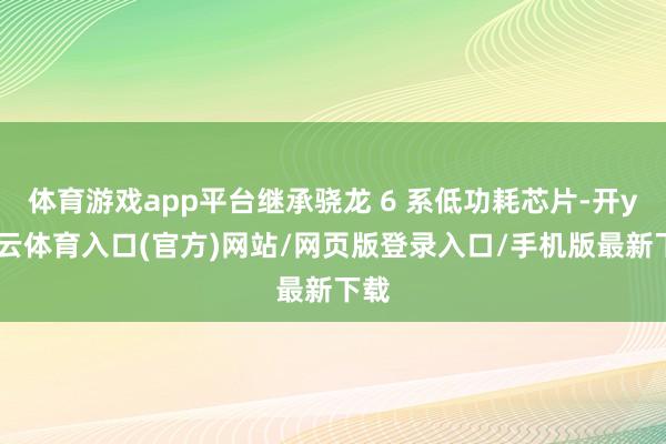 体育游戏app平台继承骁龙 6 系低功耗芯片-开yun云体育入口(官方)网站/网页版登录入口/手机版最新下载