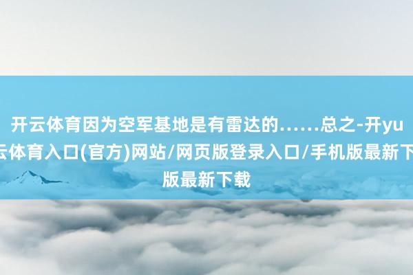 开云体育因为空军基地是有雷达的……总之-开yun云体育入口(官方)网站/网页版登录入口/手机版最新下载