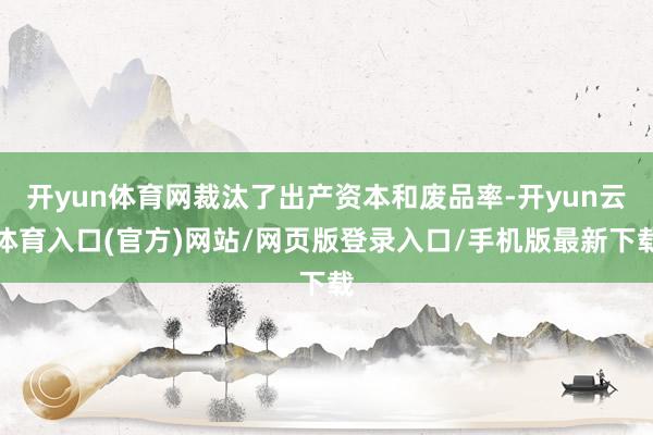 开yun体育网裁汰了出产资本和废品率-开yun云体育入口(官方)网站/网页版登录入口/手机版最新下载