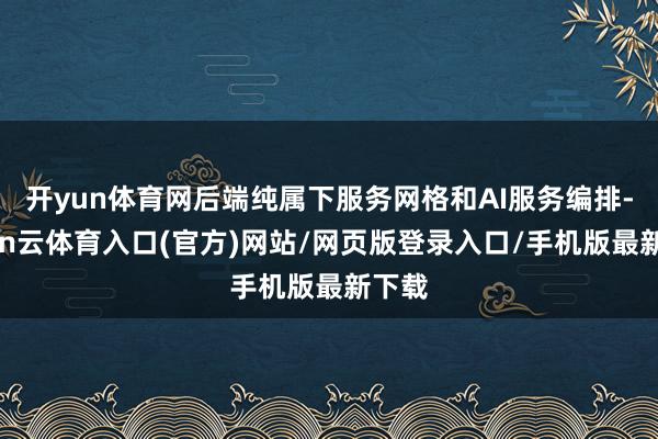 开yun体育网后端纯属下服务网格和AI服务编排-开yun云体育入口(官方)网站/网页版登录入口/手机版最新下载