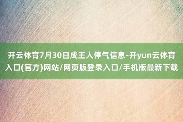 开云体育7月30日成王人停气信息-开yun云体育入口(官方)网站/网页版登录入口/手机版最新下载