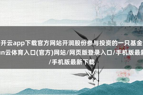 开云app下载官方网站开润股份参与投资的一只基金-开yun云体育入口(官方)网站/网页版登录入口/手机版最新下载