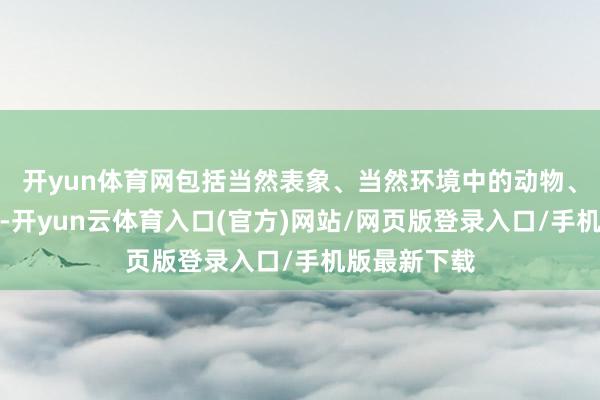 开yun体育网包括当然表象、当然环境中的动物、植物等像片-开yun云体育入口(官方)网站/网页版登录入口/手机版最新下载