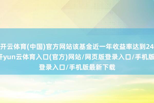 开云体育(中国)官方网站该基金近一年收益率达到242.73%-开yun云体育入口(官方)网站/网页版登录入口/手机版最新下载
