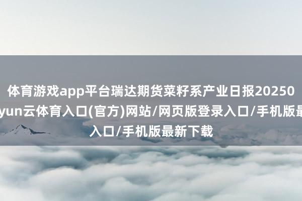 体育游戏app平台瑞达期货菜籽系产业日报20250807-开yun云体育入口(官方)网站/网页版登录入口/手机版最新下载