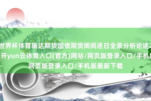 世界杯体育瑞达期货国债期货阛阓逐日全景分析论述20250807-开yun云体育入口(官方)网站/网页版登录入口/手机版最新下载