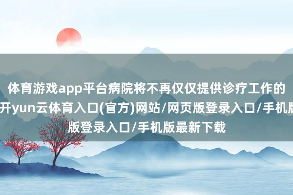 体育游戏app平台病院将不再仅仅提供诊疗工作的物理空间-开yun云体育入口(官方)网站/网页版登录入口/手机版最新下载