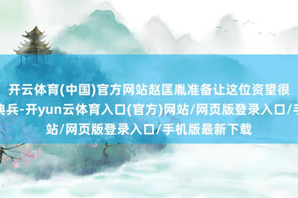 开云体育(中国)官方网站赵匡胤准备让这位资望很高的老将再次典兵-开yun云体育入口(官方)网站/网页版登录入口/手机版最新下载
