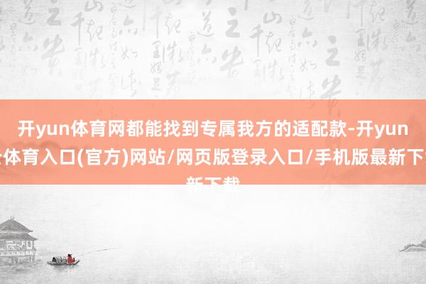 开yun体育网都能找到专属我方的适配款-开yun云体育入口(官方)网站/网页版登录入口/手机版最新下载