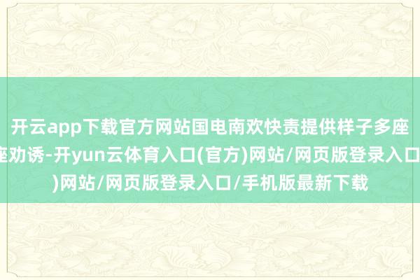开云app下载官方网站国电南欢快责提供样子多座变电站的二次举座劝诱-开yun云体育入口(官方)网站/网页版登录入口/手机版最新下载
