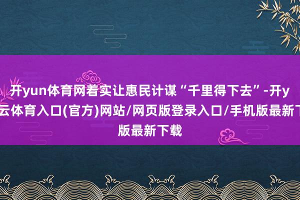 开yun体育网着实让惠民计谋“千里得下去”-开yun云体育入口(官方)网站/网页版登录入口/手机版最新下载