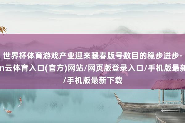 世界杯体育游戏产业迎来暖春版号数目的稳步进步-开yun云体育入口(官方)网站/网页版登录入口/手机版最新下载