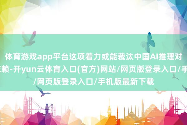 体育游戏app平台这项着力或能裁汰中国AI推理对HBM时候的依赖-开yun云体育入口(官方)网站/网页版登录入口/手机版最新下载