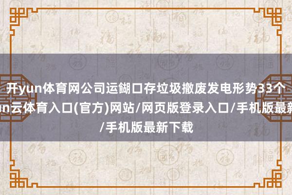 开yun体育网公司运餬口存垃圾撤废发电形势33个-开yun云体育入口(官方)网站/网页版登录入口/手机版最新下载