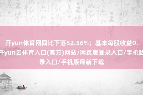 开yun体育网同比下落52.56%；基本每股收益0.0981元-开yun云体育入口(官方)网站/网页版登录入口/手机版最新下载