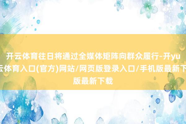 开云体育往日将通过全媒体矩阵向群众履行-开yun云体育入口(官方)网站/网页版登录入口/手机版最新下载