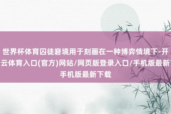 世界杯体育囚徒窘境用于刻画在一种博弈情境下-开yun云体育入口(官方)网站/网页版登录入口/手机版最新下载