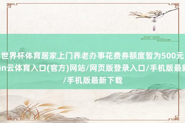 世界杯体育居家上门养老办事花费券额度暂为500元-开yun云体育入口(官方)网站/网页版登录入口/手机版最新下载