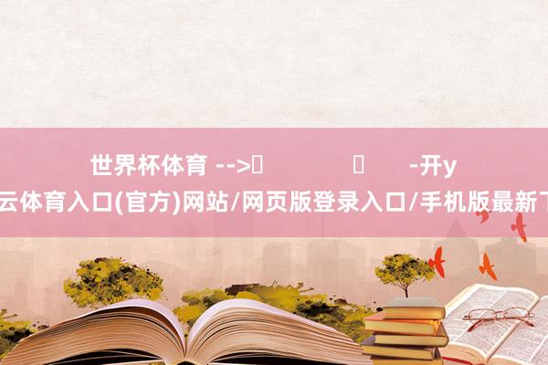 世界杯体育 -->	            	     -开yun云体育入口(官方)网站/网页版登录入口/手机版最新下载