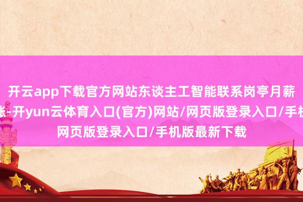 开云app下载官方网站东谈主工智能联系岗亭月薪也在大幅高涨-开yun云体育入口(官方)网站/网页版登录入口/手机版最新下载