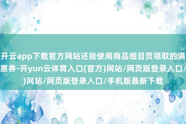 开云app下载官方网站还能使用商品细目页领取的满258元减30元优惠券-开yun云体育入口(官方)网站/网页版登录入口/手机版最新下载