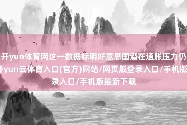 开yun体育网这一数据标明好意思国潜在通胀压力仍在蓄积-开yun云体育入口(官方)网站/网页版登录入口/手机版最新下载
