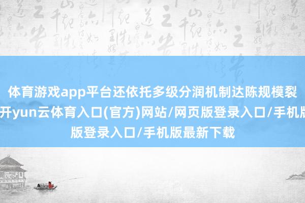 体育游戏app平台还依托多级分润机制达陈规模裂变式增长-开yun云体育入口(官方)网站/网页版登录入口/手机版最新下载