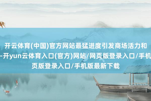 开云体育(中国)官方网站最猛进度引发商场活力和社会创造力-开yun云体育入口(官方)网站/网页版登录入口/手机版最新下载