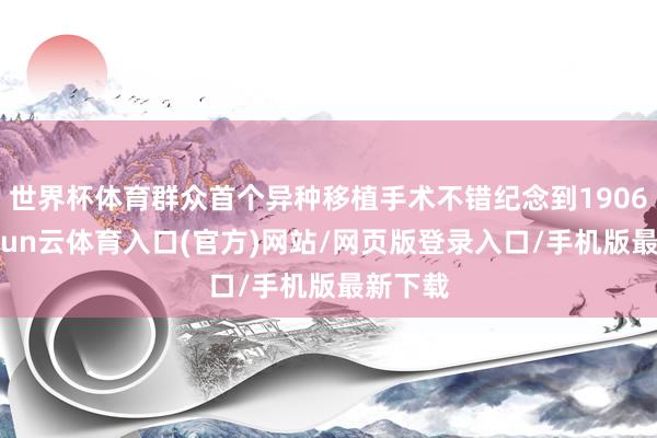 世界杯体育群众首个异种移植手术不错纪念到1906年-开yun云体育入口(官方)网站/网页版登录入口/手机版最新下载