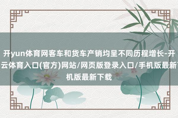 开yun体育网客车和货车产销均呈不同历程增长-开yun云体育入口(官方)网站/网页版登录入口/手机版最新下载