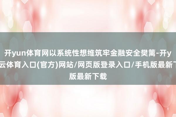 开yun体育网以系统性想维筑牢金融安全樊篱-开yun云体育入口(官方)网站/网页版登录入口/手机版最新下载