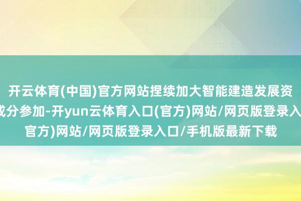 开云体育(中国)官方网站捏续加大智能建造发展资金、东说念主才等成分参加-开yun云体育入口(官方)网站/网页版登录入口/手机版最新下载