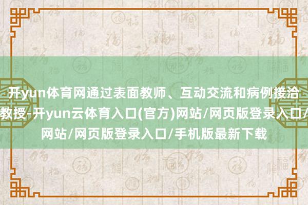 开yun体育网通过表面教师、互动交流和病例接洽相辘集的多端倪教授-开yun云体育入口(官方)网站/网页版登录入口/手机版最新下载