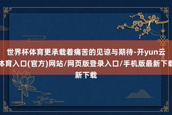 世界杯体育更承载着痛苦的见谅与期待-开yun云体育入口(官方)网站/网页版登录入口/手机版最新下载