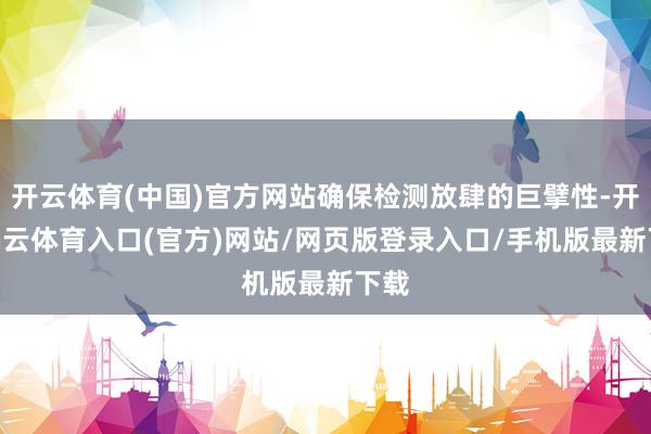 开云体育(中国)官方网站确保检测放肆的巨擘性-开yun云体育入口(官方)网站/网页版登录入口/手机版最新下载