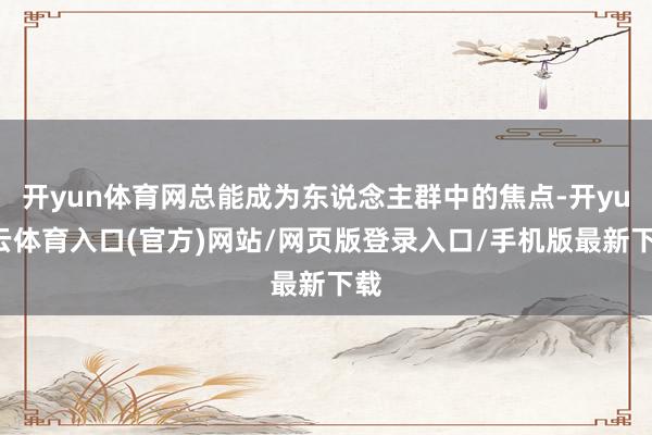 开yun体育网总能成为东说念主群中的焦点-开yun云体育入口(官方)网站/网页版登录入口/手机版最新下载