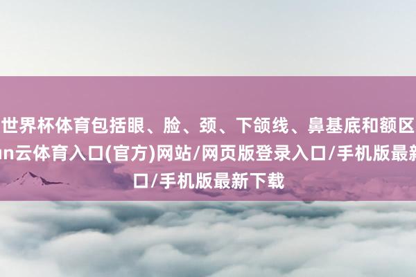 世界杯体育包括眼、脸、颈、下颌线、鼻基底和额区-开yun云体育入口(官方)网站/网页版登录入口/手机版最新下载