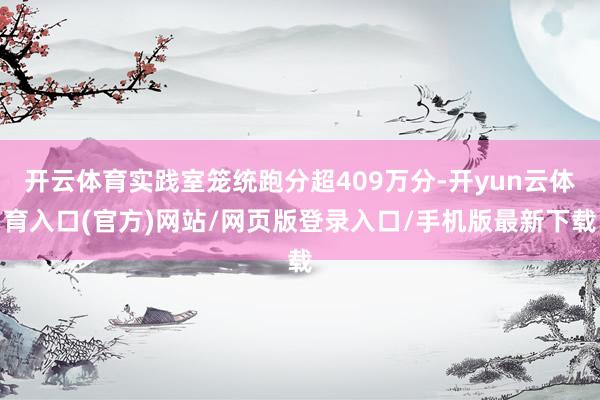 开云体育实践室笼统跑分超409万分-开yun云体育入口(官方)网站/网页版登录入口/手机版最新下载
