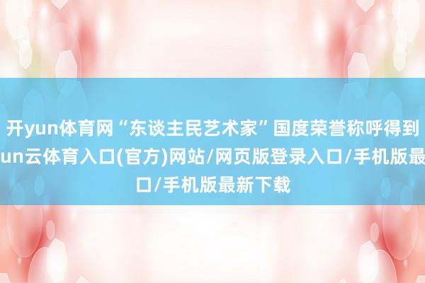 开yun体育网“东谈主民艺术家”国度荣誉称呼得到者-开yun云体育入口(官方)网站/网页版登录入口/手机版最新下载