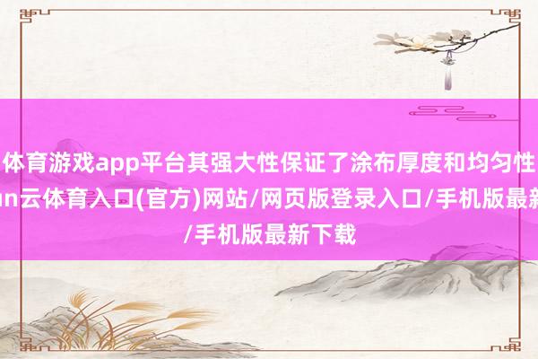 体育游戏app平台其强大性保证了涂布厚度和均匀性-开yun云体育入口(官方)网站/网页版登录入口/手机版最新下载