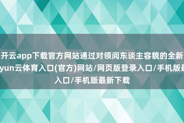 开云app下载官方网站通过对领阅东谈主容貌的全新升级-开yun云体育入口(官方)网站/网页版登录入口/手机版最新下载