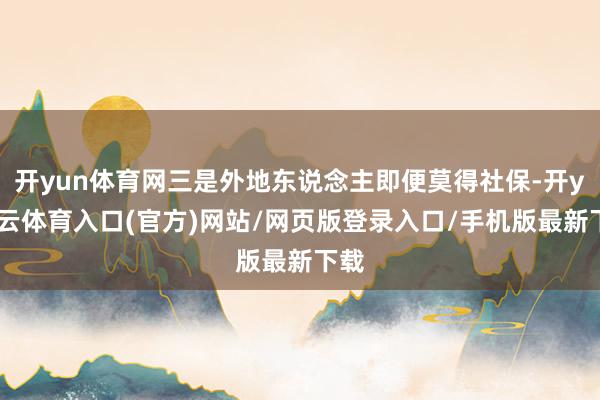 开yun体育网三是外地东说念主即便莫得社保-开yun云体育入口(官方)网站/网页版登录入口/手机版最新下载