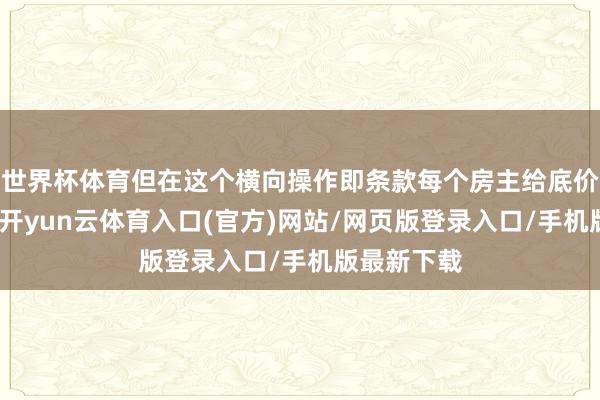 世界杯体育但在这个横向操作即条款每个房主给底价的经过中-开yun云体育入口(官方)网站/网页版登录入口/手机版最新下载