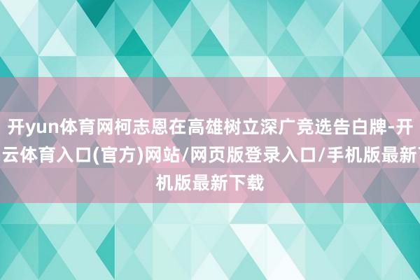开yun体育网柯志恩在高雄树立深广竞选告白牌-开yun云体育入口(官方)网站/网页版登录入口/手机版最新下载