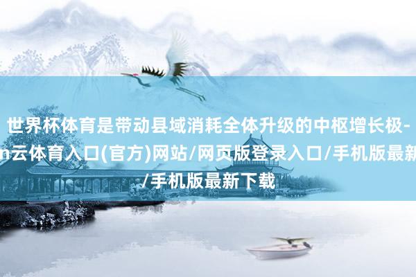 世界杯体育是带动县域消耗全体升级的中枢增长极-开yun云体育入口(官方)网站/网页版登录入口/手机版最新下载