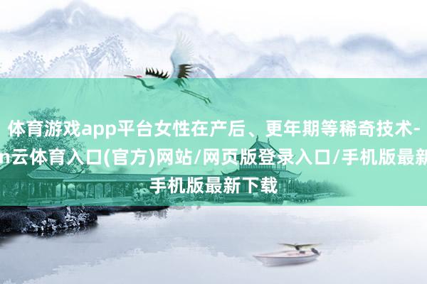 体育游戏app平台女性在产后、更年期等稀奇技术-开yun云体育入口(官方)网站/网页版登录入口/手机版最新下载