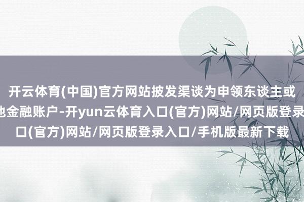 开云体育(中国)官方网站披发渠谈为申领东谈主或婴幼儿的银行卡或其他金融账户-开yun云体育入口(官方)网站/网页版登录入口/手机版最新下载