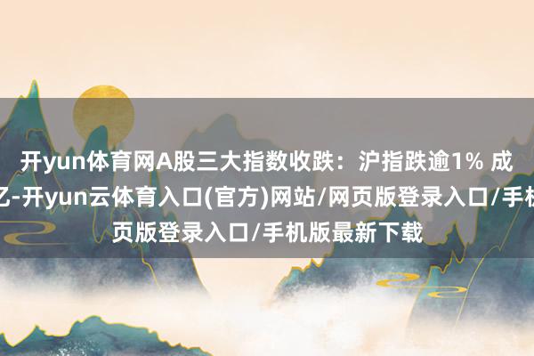 开yun体育网A股三大指数收跌：沪指跌逾1% 成交额超三万亿-开yun云体育入口(官方)网站/网页版登录入口/手机版最新下载