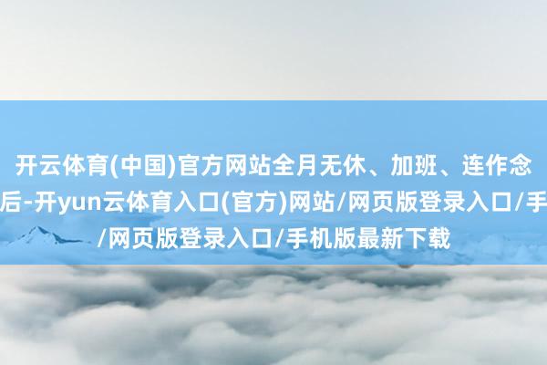 开云体育(中国)官方网站全月无休、加班、连作念梦齐在管制售后-开yun云体育入口(官方)网站/网页版登录入口/手机版最新下载
