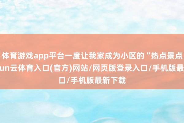 体育游戏app平台一度让我家成为小区的“热点景点”-开yun云体育入口(官方)网站/网页版登录入口/手机版最新下载